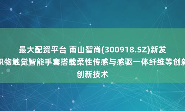 最大配资平台 南山智尚(300918.SZ)新发布的织物触觉智能手套搭载柔性传感与感驱一体纤维等创新技术