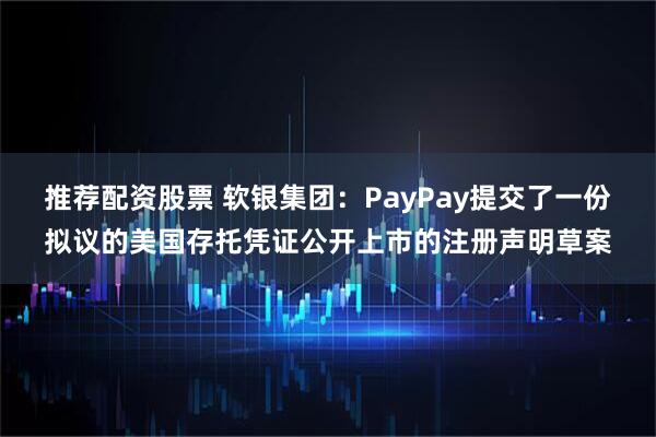 推荐配资股票 软银集团：PayPay提交了一份拟议的美国存托凭证公开上市的注册声明草案