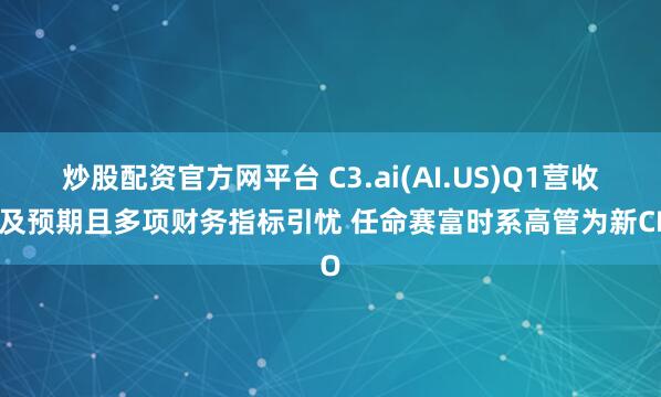 炒股配资官方网平台 C3.ai(AI.US)Q1营收不及预期且多项财务指标引忧 任命赛富时系高管为新CEO