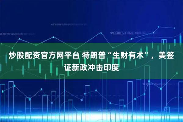 炒股配资官方网平台 特朗普“生财有术”，美签证新政冲击印度