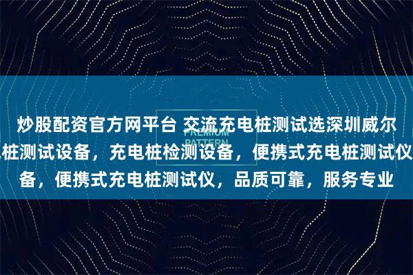 炒股配资官方网平台 交流充电桩测试选深圳威尔华电子，专注交流充电桩测试设备，充电桩检测设备，便携式充电桩测试仪，品质可靠，服务专业