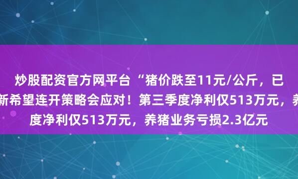 炒股配资官方网平台 “猪价跌至11元/公斤，已使行业全面亏损”，新希望连开策略会应对！第三季度净利仅513万元，养猪业务亏损2.3亿元