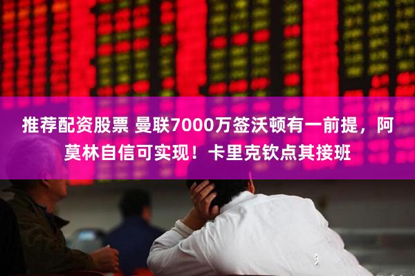 推荐配资股票 曼联7000万签沃顿有一前提，阿莫林自信可实现！卡里克钦点其接班