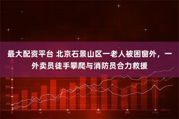 最大配资平台 北京石景山区一老人被困窗外，一外卖员徒手攀爬与消防员合力救援