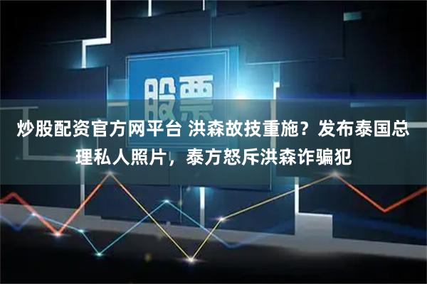 炒股配资官方网平台 洪森故技重施？发布泰国总理私人照片，泰方怒斥洪森诈骗犯