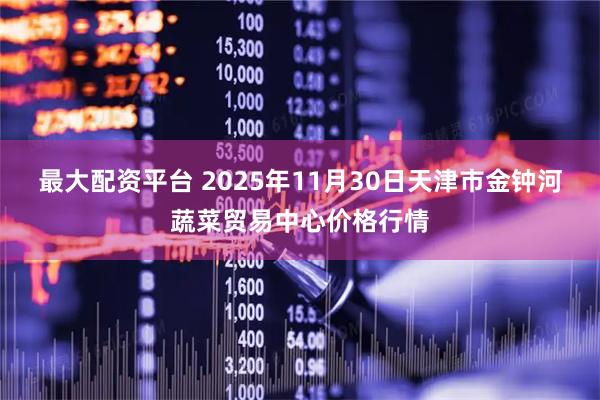 最大配资平台 2025年11月30日天津市金钟河蔬菜贸易中心价格行情