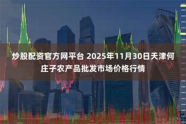 炒股配资官方网平台 2025年11月30日天津何庄子农产品批发市场价格行情
