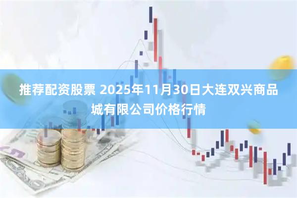推荐配资股票 2025年11月30日大连双兴商品城有限公司价格行情