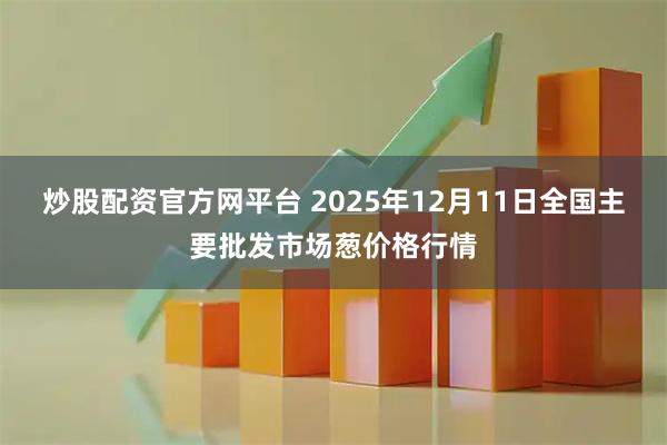炒股配资官方网平台 2025年12月11日全国主要批发市场葱价格行情