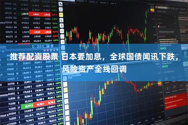 推荐配资股票 日本要加息，全球国债闻讯下跌，风险资产全线回调