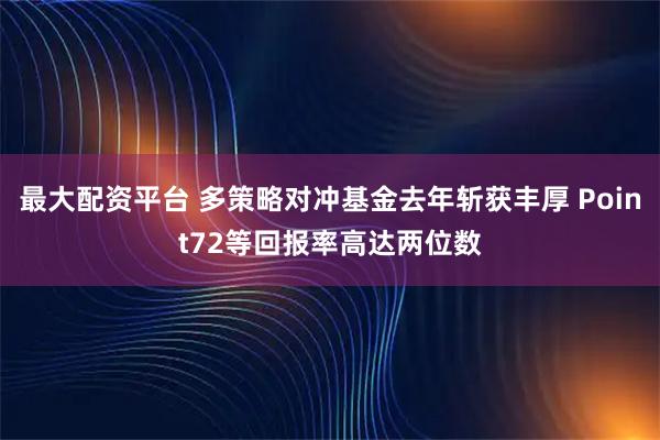 最大配资平台 多策略对冲基金去年斩获丰厚 Point72等回报率高达两位数