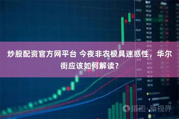炒股配资官方网平台 今夜非农极具迷惑性，华尔街应该如何解读？