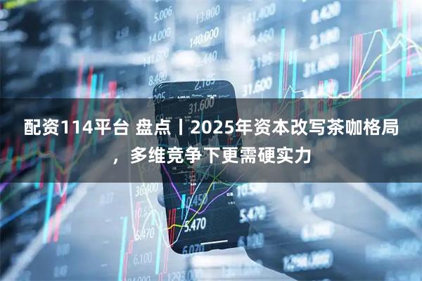 配资114平台 盘点丨2025年资本改写茶咖格局，多维竞争下更需硬实力