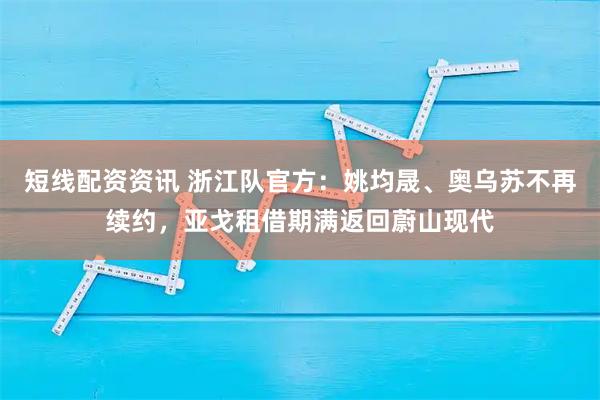 短线配资资讯 浙江队官方：姚均晟、奥乌苏不再续约，亚戈租借期满返回蔚山现代