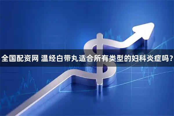 全国配资网 温经白带丸适合所有类型的妇科炎症吗？