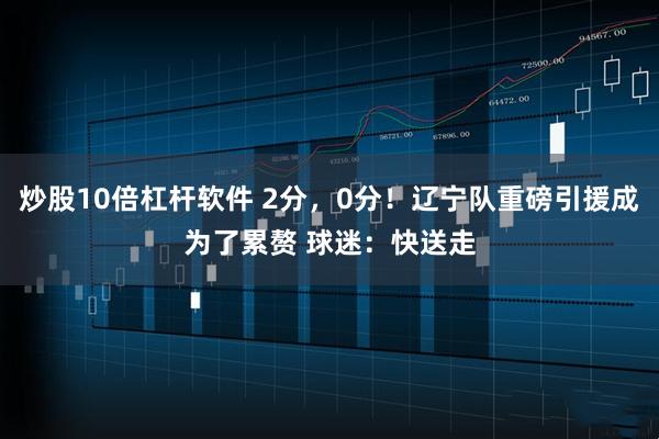 炒股10倍杠杆软件 2分，0分！辽宁队重磅引援成为了累赘 球迷：快送走