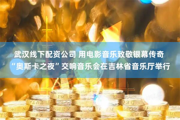 武汉线下配资公司 用电影音乐致敬银幕传奇 “奥斯卡之夜”交响音乐会在吉林省音乐厅举行