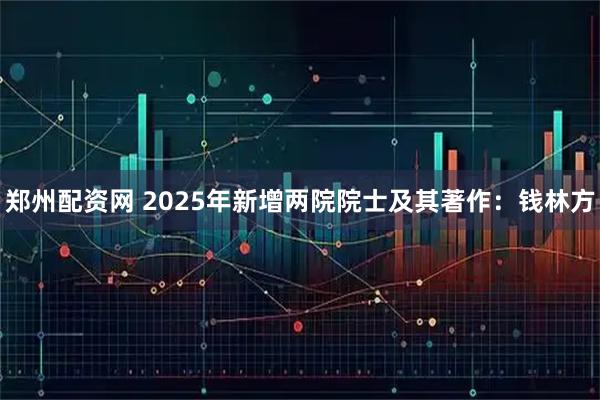 郑州配资网 2025年新增两院院士及其著作:钱林方