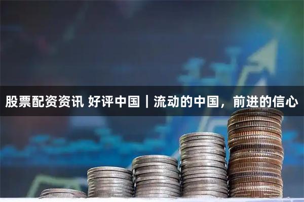股票配资资讯 好评中国｜流动的中国，前进的信心