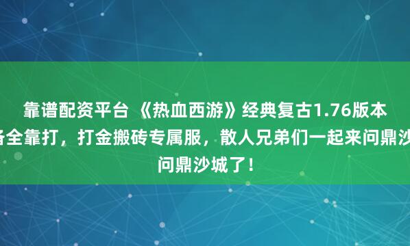 靠谱配资平台 《热血西游》经典复古1.76版本，装备全靠打，打金搬砖专属服，散人兄弟们一起来问鼎沙城了！