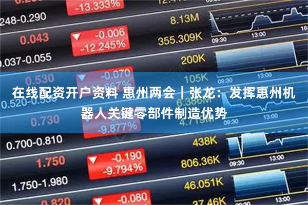 在线配资开户资料 惠州两会｜张龙：发挥惠州机器人关键零部件制造优势