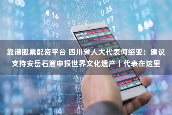 靠谱股票配资平台 四川省人大代表何绍亚：建议支持安岳石窟申报世界文化遗产丨代表在这里
