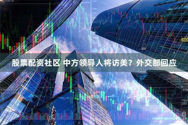 股票配资社区 中方领导人将访美？外交部回应