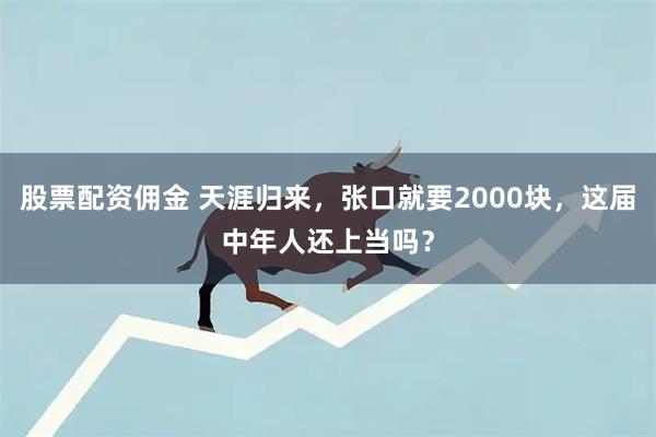 股票配资佣金 天涯归来，张口就要2000块，这届中年人还上当吗？