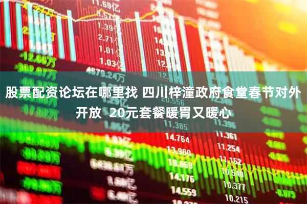 股票配资论坛在哪里找 四川梓潼政府食堂春节对外开放  20元套餐暖胃又暖心