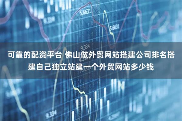 可靠的配资平台 佛山做外贸网站搭建公司排名搭建自己独立站建一个外贸网站多少钱