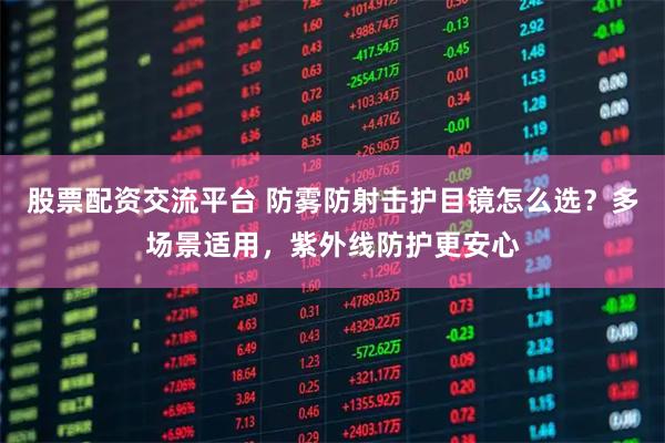 股票配资交流平台 防雾防射击护目镜怎么选？多场景适用，紫外线防护更安心