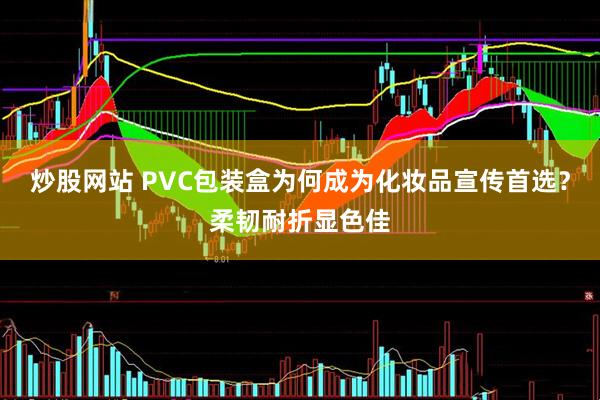 炒股网站 PVC包装盒为何成为化妆品宣传首选？柔韧耐折显色佳
