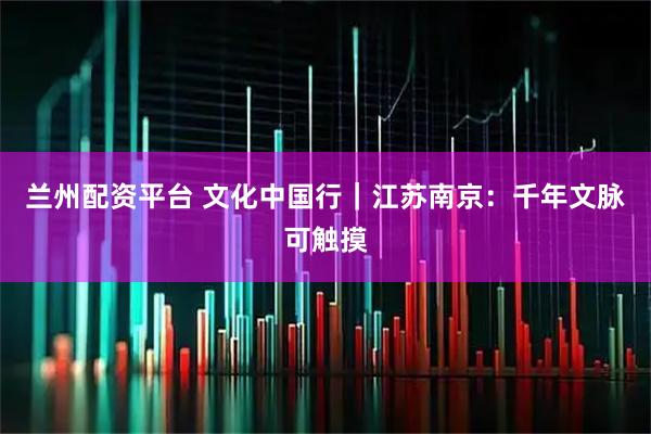 兰州配资平台 文化中国行｜江苏南京：千年文脉可触摸