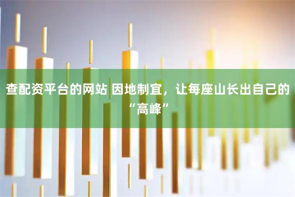 查配资平台的网站 因地制宜，让每座山长出自己的“高峰”
