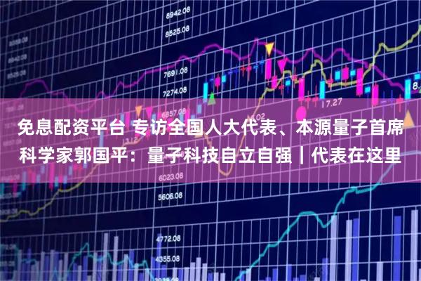免息配资平台 专访全国人大代表、本源量子首席科学家郭国平：量子科技自立自强｜代表在这里
