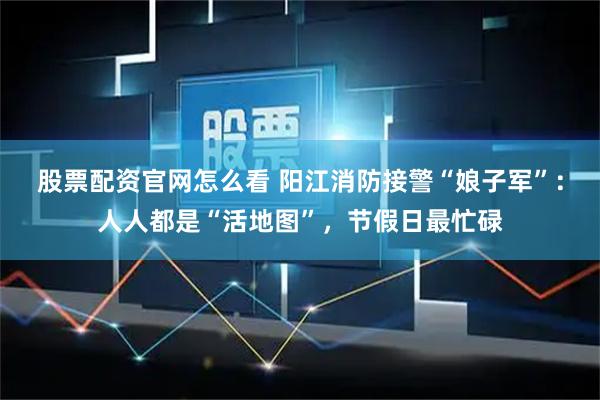 股票配资官网怎么看 阳江消防接警“娘子军”:人人都是“活地图”,节假日最忙碌