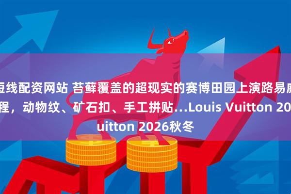 短线配资网站 苔藓覆盖的超现实的赛博田园上演路易威登新旅程，动物纹、矿石扣、手工拼贴…Louis Vuitton 2026秋冬