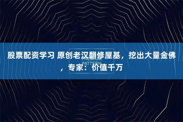 股票配资学习 原创老汉翻修屋基，挖出大量金佛，专家：价值千万