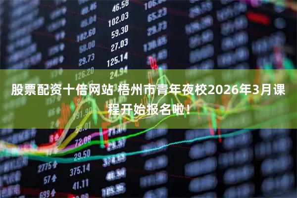 股票配资十倍网站 梧州市青年夜校2026年3月课程开始报名啦！