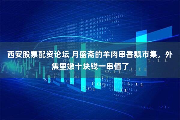 西安股票配资论坛 月盛斋的羊肉串香飘市集，外焦里嫩十块钱一串值了