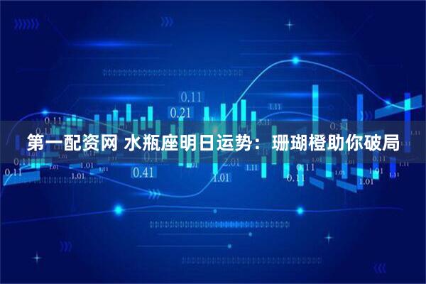 第一配资网 水瓶座明日运势：珊瑚橙助你破局