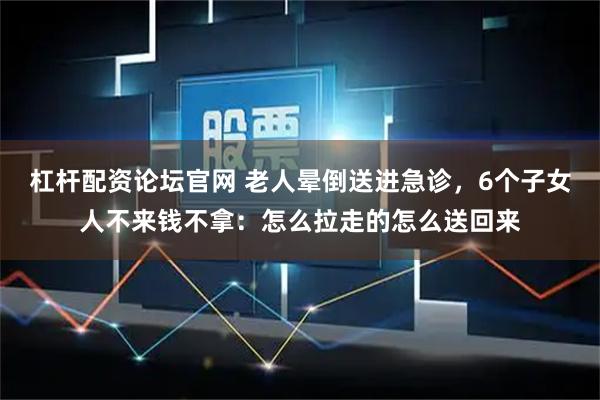 杠杆配资论坛官网 老人晕倒送进急诊，6个子女人不来钱不拿：怎么拉走的怎么送回来