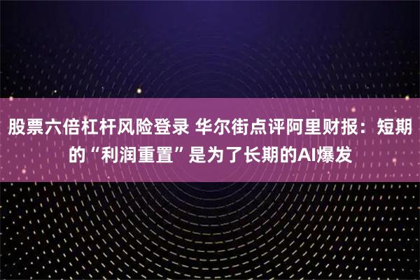 股票六倍杠杆风险登录 华尔街点评阿里财报:短期的“利润重置”是为了长期的AI爆发