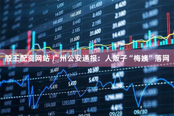 股王配资网站 广州公安通报:人贩子“梅姨”落网