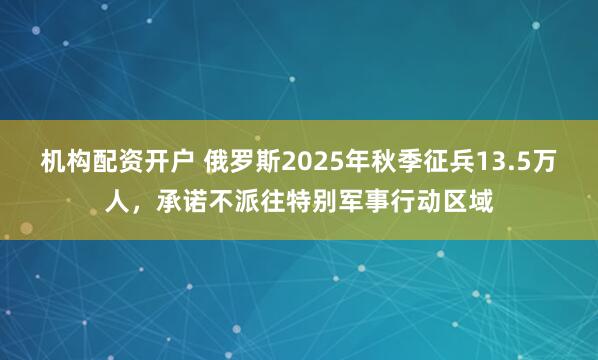 机构配资开户 俄罗斯2025年秋季征兵13.5万人，承诺不派往特别军事行动区域