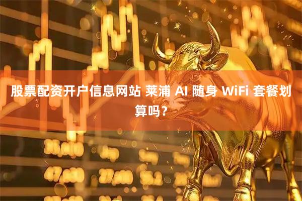 股票配资开户信息网站 莱浦 AI 随身 WiFi 套餐划算吗？
