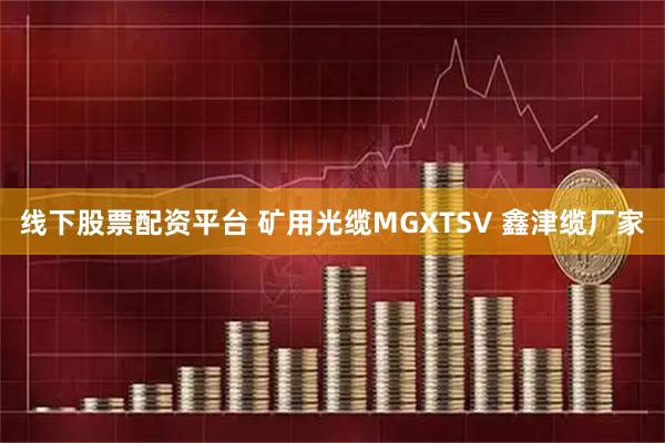 线下股票配资平台 矿用光缆MGXTSV 鑫津缆厂家
