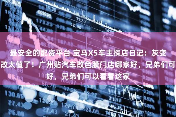 最安全的配资平台 宝马X5车主探店日记：灰变黑，这波轻改太值了！广州贴汽车改色膜门店哪家好，兄弟们可以看看这家