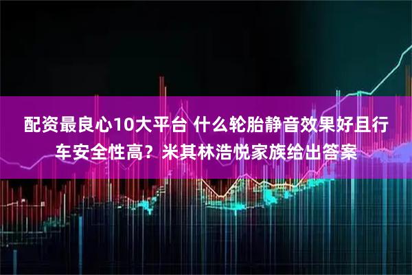 配资最良心10大平台 什么轮胎静音效果好且行车安全性高？米其林浩悦家族给出答案