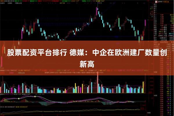 股票配资平台排行 德媒：中企在欧洲建厂数量创新高